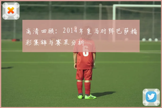高清回顾：2014年皇马对阵巴萨精彩集锦与赛果分析