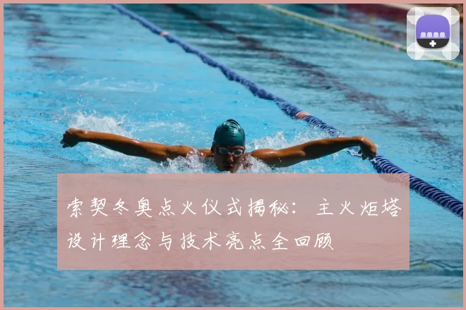 索契冬奥点火仪式揭秘：主火炬塔设计理念与技术亮点全回顾