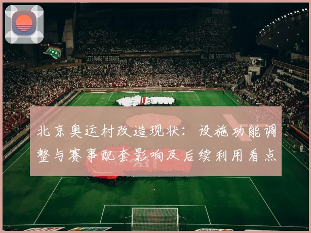 北京奥运村改造现状：设施功能调整与赛事配套影响及后续利用看点
