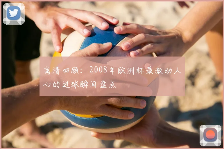 高清回顾：2008年欧洲杯最激动人心的进球瞬间盘点