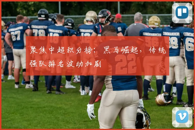 聚焦中超积分榜：黑马崛起，传统强队排名波动加剧