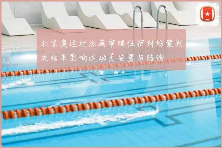 北京奥运村法庭审理住宿纠纷案判决结果影响运动员安置与赔偿