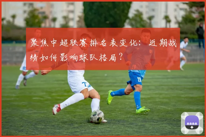 聚焦中超联赛排名表变化：近期战绩如何影响球队格局？