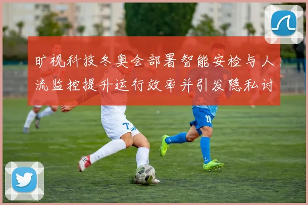 旷视科技冬奥会部署智能安检与人流监控提升运行效率并引发隐私讨论